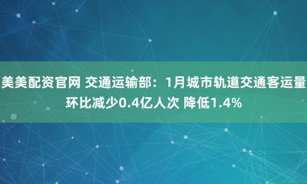 美美配资官网 交通运输部：1月城市轨道交通客运量环比减少0.4亿人次 降低1.4%