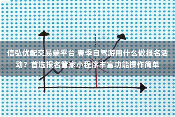 信弘优配交易端平台 春季自驾游用什么做报名活动？首选报名管家小程序丰富功能操作简单