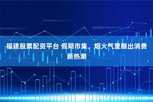 福建股票配资平台 假期市集，烟火气里酿出消费新热潮