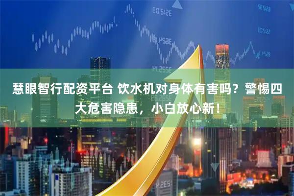 慧眼智行配资平台 饮水机对身体有害吗？警惕四大危害隐患，小白放心新！