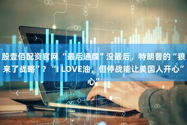股壹佰配资官网 “最后通牒”没最后，特朗普的“狼来了战略”？“I LOVE油，但停战能让美国人开心”