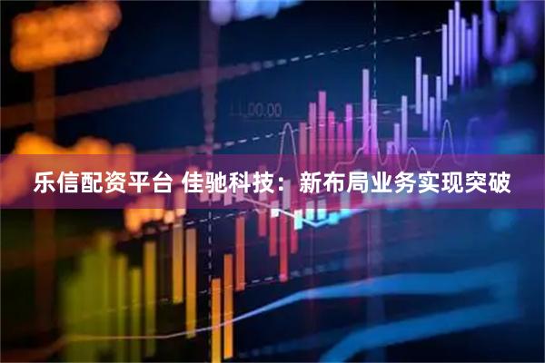 乐信配资平台 佳驰科技：新布局业务实现突破
