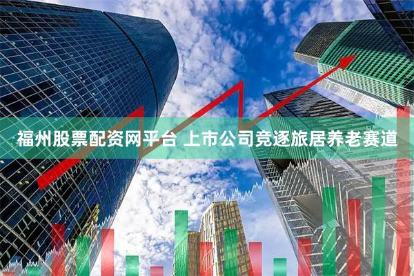 福州股票配资网平台 上市公司竞逐旅居养老赛道