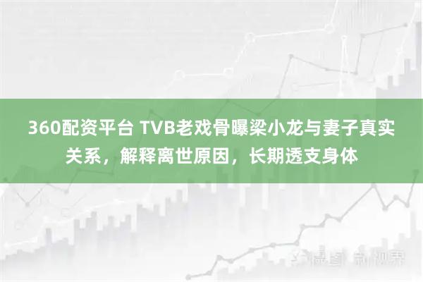 360配资平台 TVB老戏骨曝梁小龙与妻子真实关系，解释离世原因，长期透支身体