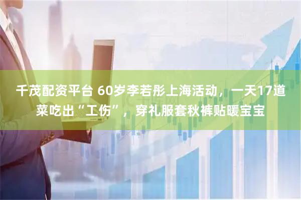 千茂配资平台 60岁李若彤上海活动，一天17道菜吃出“工伤”，穿礼服套秋裤贴暖宝宝