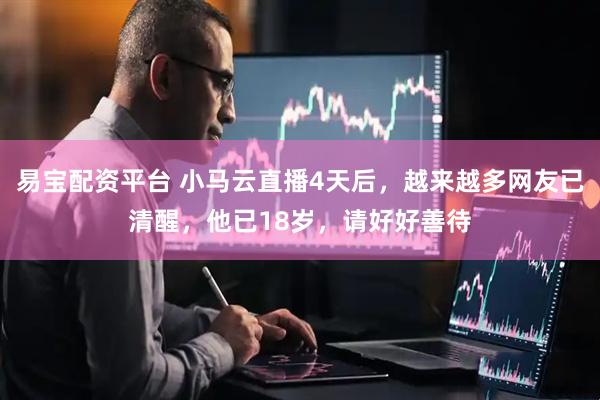 易宝配资平台 小马云直播4天后，越来越多网友已清醒，他已18岁，请好好善待