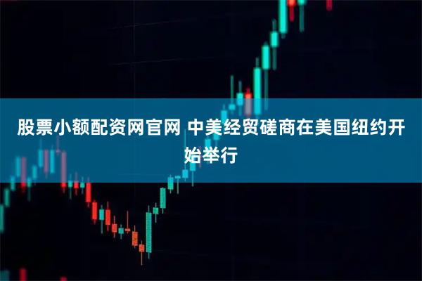 股票小额配资网官网 中美经贸磋商在美国纽约开始举行