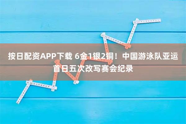 按日配资APP下载 6金1银2铜！中国游泳队亚运首日五次改写赛会纪录