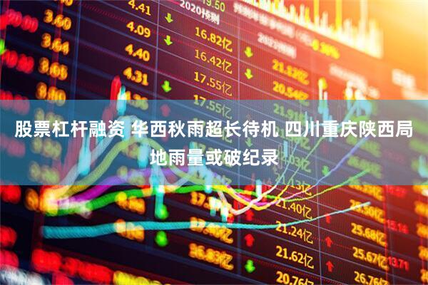 股票杠杆融资 华西秋雨超长待机 四川重庆陕西局地雨量或破纪录