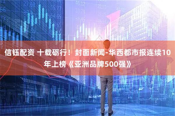 信钰配资 十载砺行！封面新闻-华西都市报连续10年上榜《亚洲品牌500强》