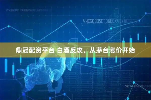 鼎冠配资平台 白酒反攻，从茅台涨价开始