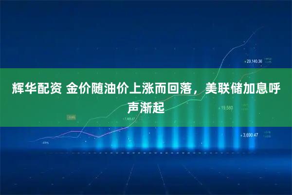 辉华配资 金价随油价上涨而回落,美联储加息呼声渐起