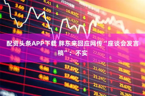配资头条APP下载 胖东来回应网传“座谈会发言稿”:不实